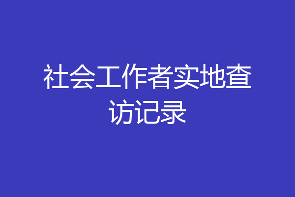 社会工作者实地查访记录