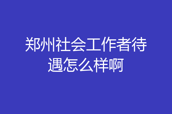 郑州社会工作者待遇怎么样啊