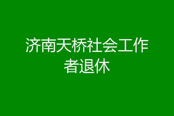 济南天桥社会工作者退休