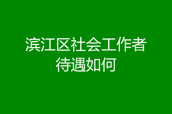滨江区社会工作者待遇如何