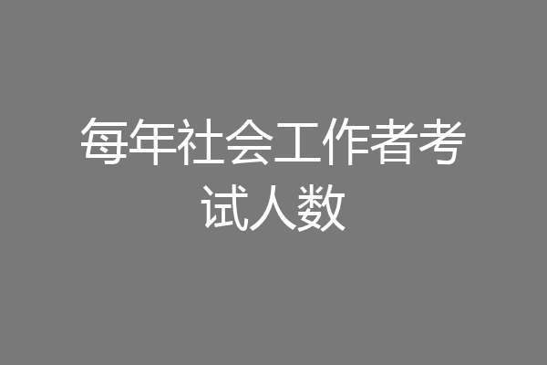 每年社会工作者考试人数