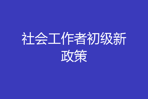 社会工作者初级新政策