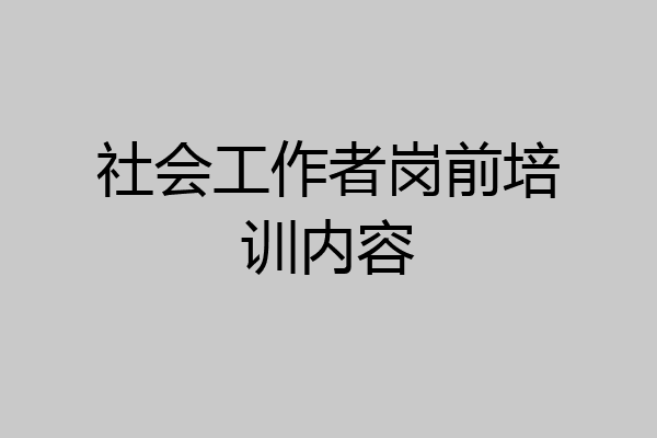社会工作者岗前培训内容