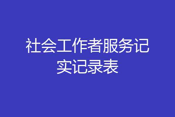 社会工作者服务记实记录表