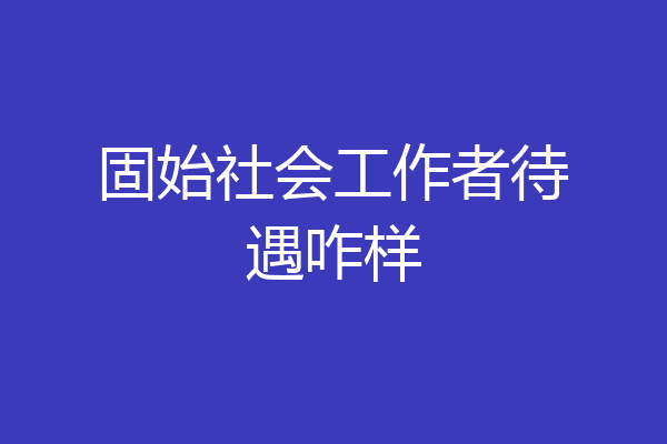 固始社会工作者待遇咋样