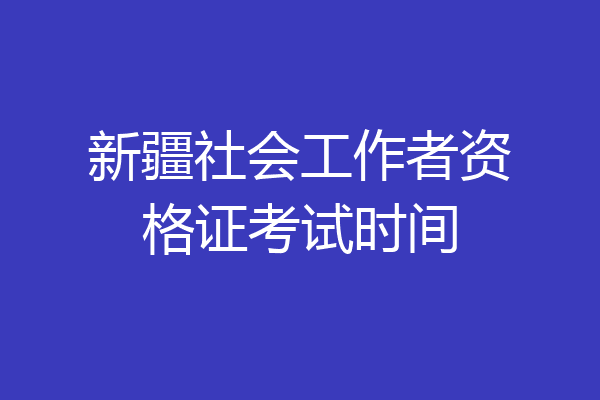 新疆社会工作者资格证考试时间