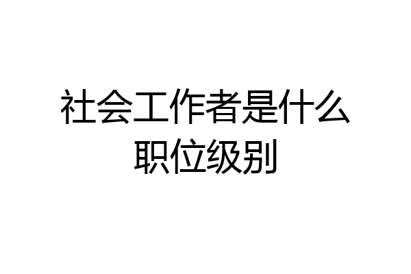 社会工作者是什么职位级别