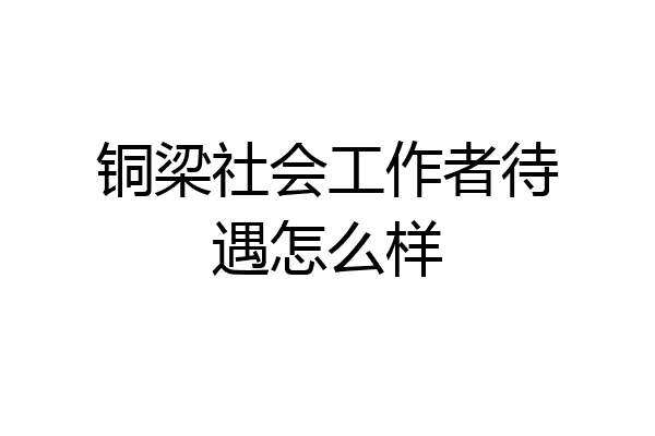 铜梁社会工作者待遇怎么样