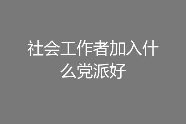 社会工作者加入什么党派好