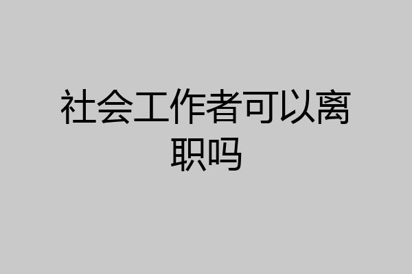 社会工作者可以离职吗