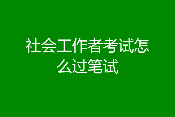 社会工作者考试怎么过笔试