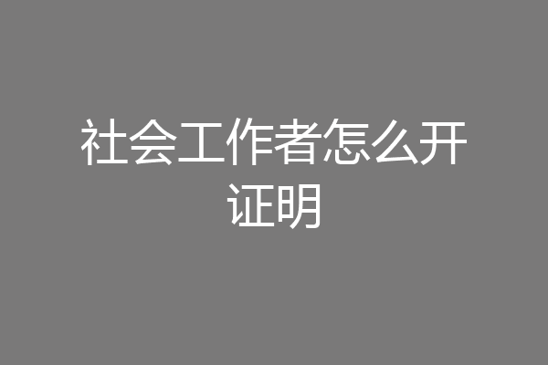 社会工作者怎么开证明