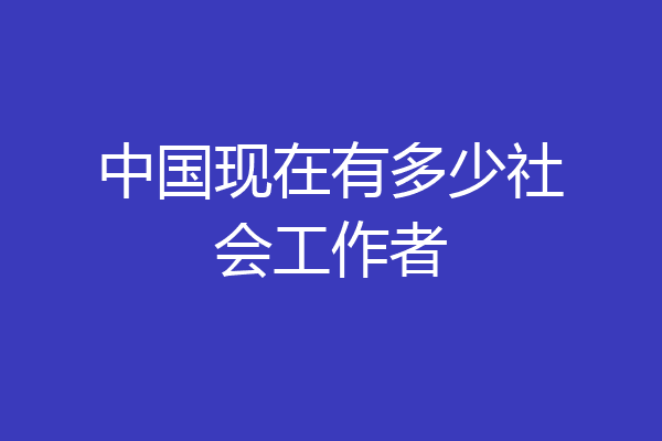 中国现在有多少社会工作者