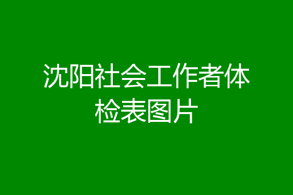 沈阳社会工作者体检表图片