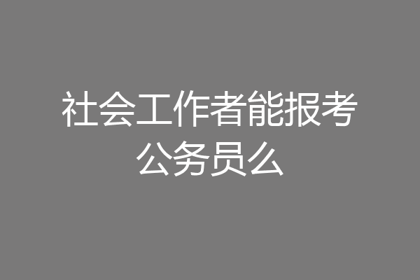 社会工作者能报考公务员么