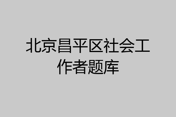 北京昌平区社会工作者题库