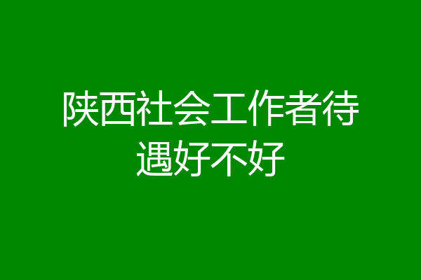 陕西社会工作者待遇好不好