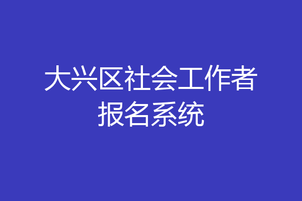 大兴区社会工作者报名系统