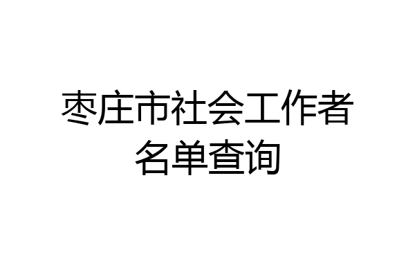 枣庄市社会工作者名单查询