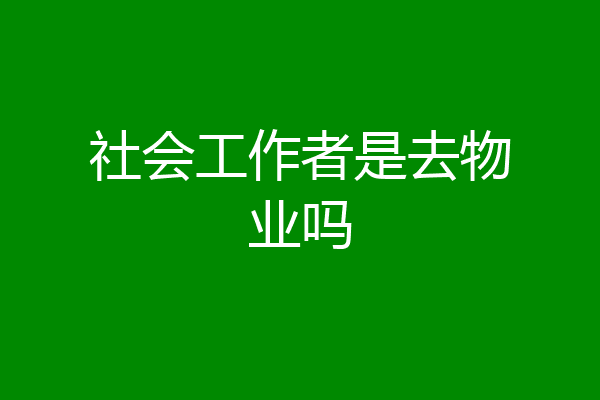 社会工作者是去物业吗