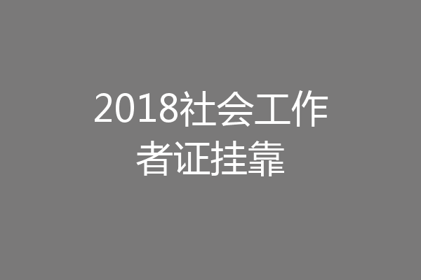 2018社会工作者证挂靠