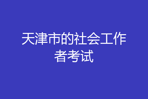天津市的社会工作者考试
