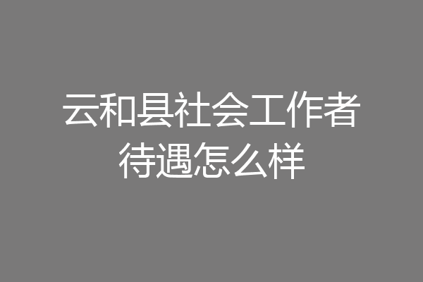 云和县社会工作者待遇怎么样