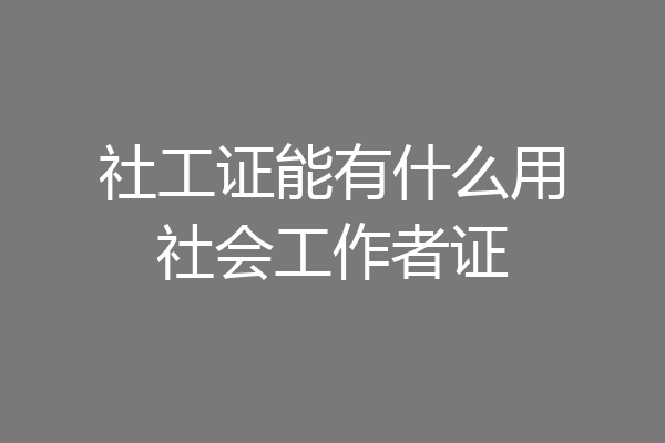 社工证能有什么用社会工作者证
