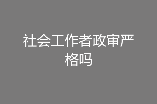 社会工作者政审严格吗