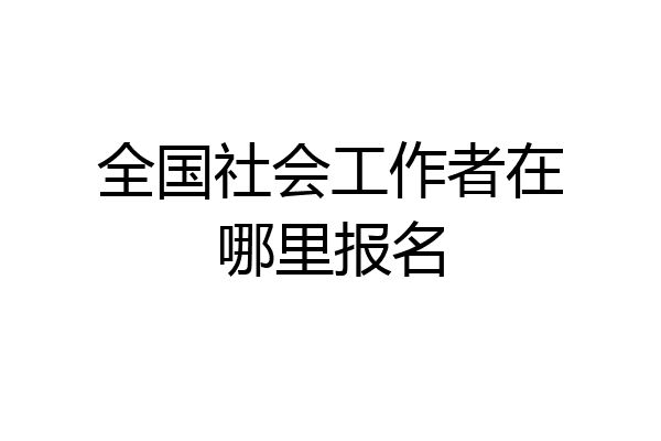全国社会工作者在哪里报名
