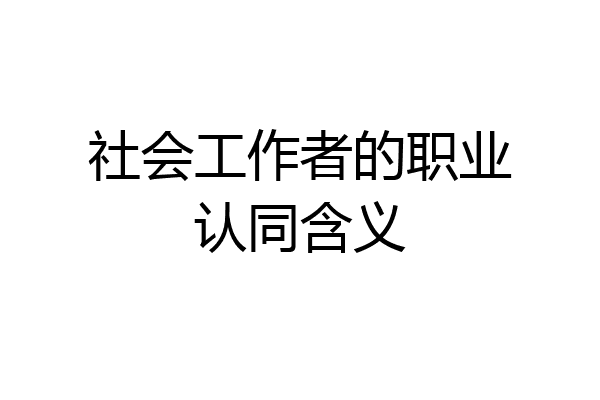 社会工作者的职业认同含义