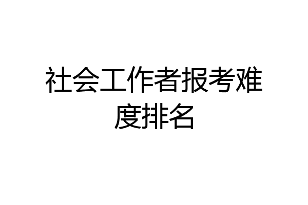 社会工作者报考难度排名