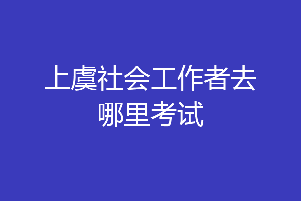 上虞社会工作者去哪里考试