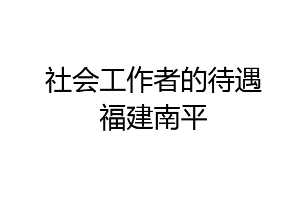社会工作者的待遇福建南平