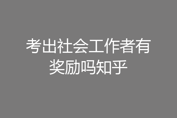 考出社会工作者有奖励吗知乎