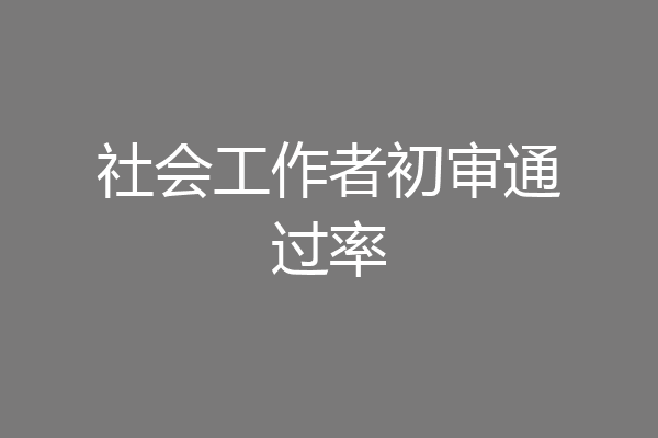 社会工作者初审通过率