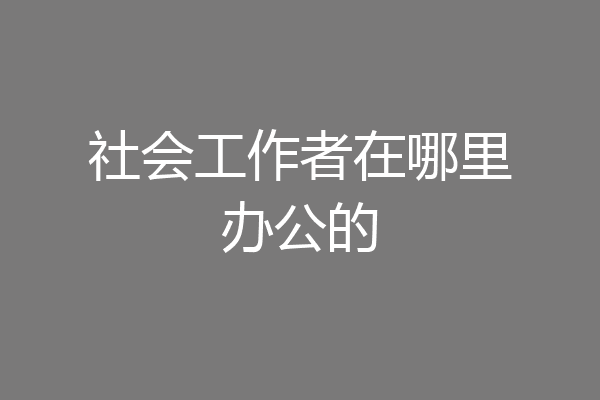 社会工作者在哪里办公的