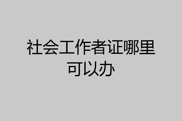 社会工作者证哪里可以办