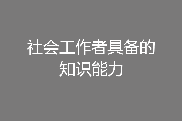 社会工作者具备的知识能力