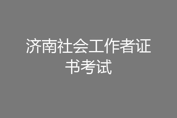 济南社会工作者证书考试