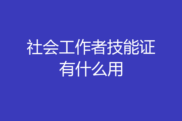 社会工作者技能证有什么用