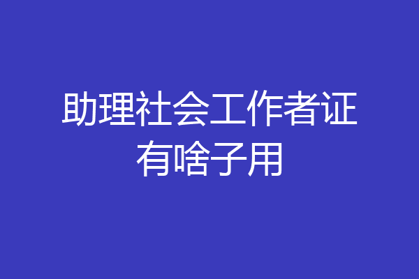 助理社会工作者证有啥子用