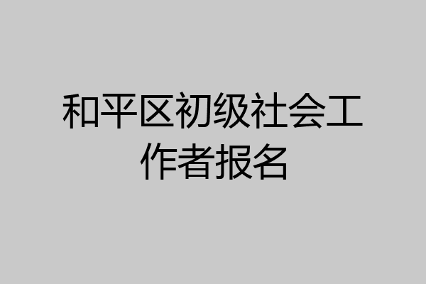 和平区初级社会工作者报名