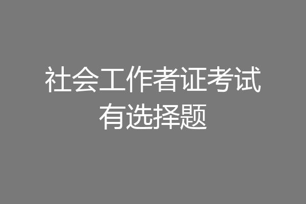 社会工作者证考试有选择题
