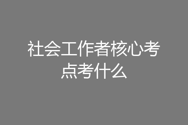 社会工作者核心考点考什么