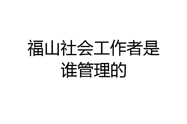 福山社会工作者是谁管理的