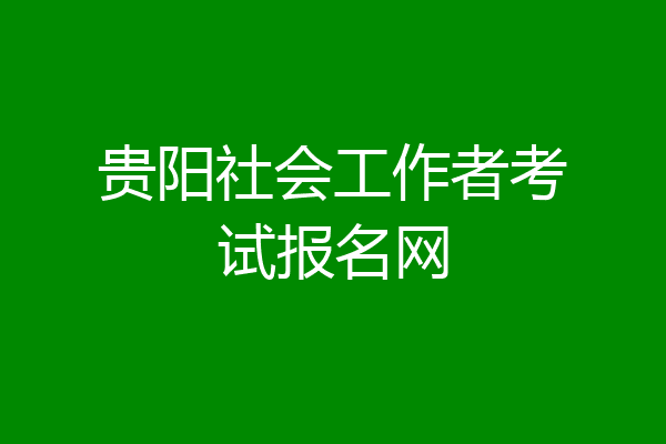 贵阳社会工作者考试报名网