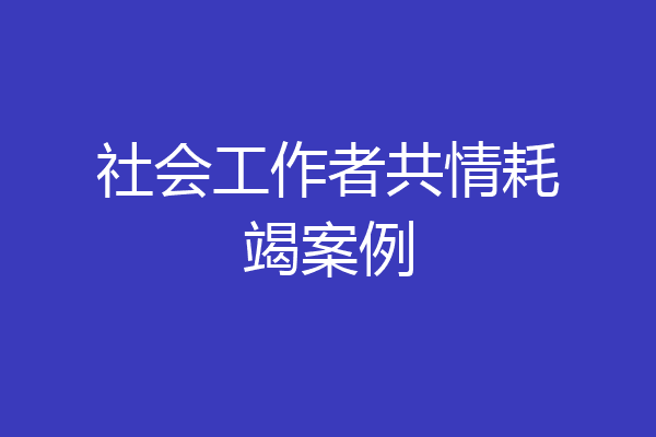 社会工作者共情耗竭案例