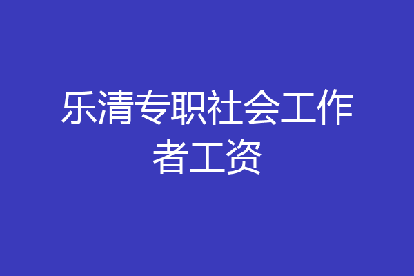 乐清专职社会工作者工资