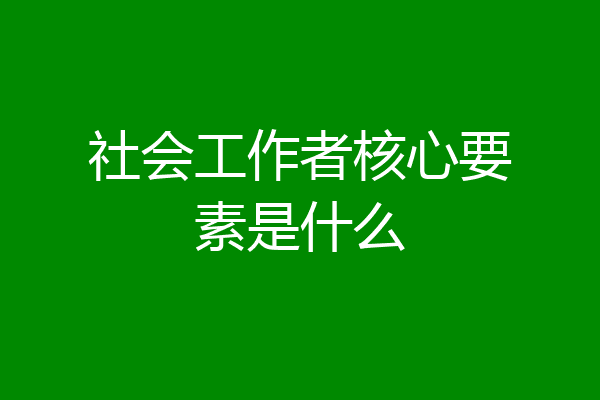 社会工作者核心要素是什么